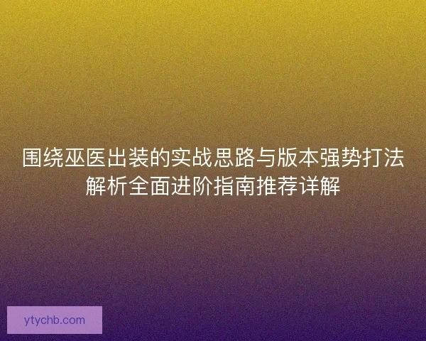围绕巫医出装的实战思路与版本强势打法解析全面进阶指南推荐详解