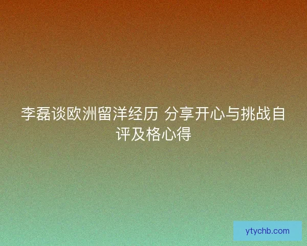李磊谈欧洲留洋经历 分享开心与挑战自评及格心得