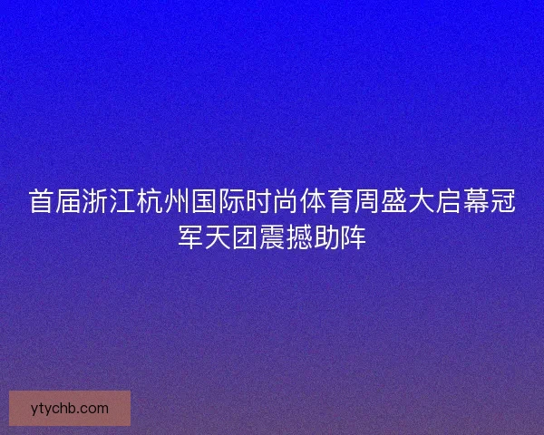 首届浙江杭州国际时尚体育周盛大启幕冠军天团震撼助阵